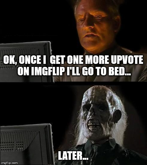 I'll Just Wait Here Meme | OK, ONCE I  GET ONE MORE UPVOTE ON IMGFLIP I'LL GO TO BED... LATER... | image tagged in memes,ill just wait here | made w/ Imgflip meme maker