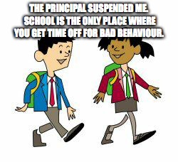 Suspension | THE PRINCIPAL SUSPENDED ME. SCHOOL IS THE ONLY PLACE WHERE YOU GET TIME OFF FOR BAD BEHAVIOUR. | image tagged in kids' cartoon | made w/ Imgflip meme maker