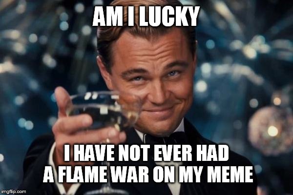 Leonardo Dicaprio Cheers | AM I LUCKY; I HAVE NOT EVER HAD A FLAME WAR ON MY MEME | image tagged in memes,leonardo dicaprio cheers | made w/ Imgflip meme maker