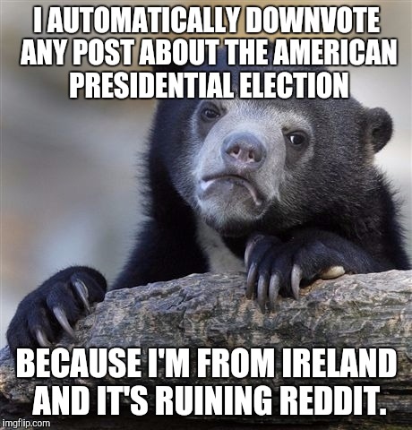 Confession Bear Meme | I AUTOMATICALLY DOWNVOTE ANY POST ABOUT THE AMERICAN PRESIDENTIAL ELECTION; BECAUSE I'M FROM IRELAND AND IT'S RUINING REDDIT. | image tagged in memes,confession bear,AdviceAnimals | made w/ Imgflip meme maker