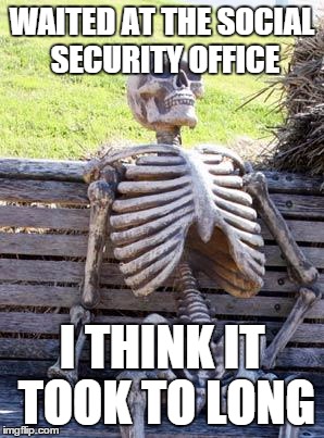 Waiting Skeleton | WAITED AT THE SOCIAL SECURITY OFFICE; I THINK IT TOOK TO LONG | image tagged in memes,waiting skeleton,social security,waiting | made w/ Imgflip meme maker