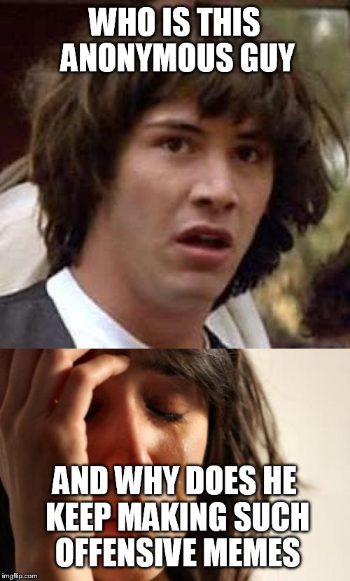 Oh no I'm the anonymous guy now | WHO IS THIS ANONYMOUS GUY; AND WHY DOES HE KEEP MAKING SUCH OFFENSIVE MEMES | image tagged in anonymous,memes,conspiracy keanu,first world problems | made w/ Imgflip meme maker