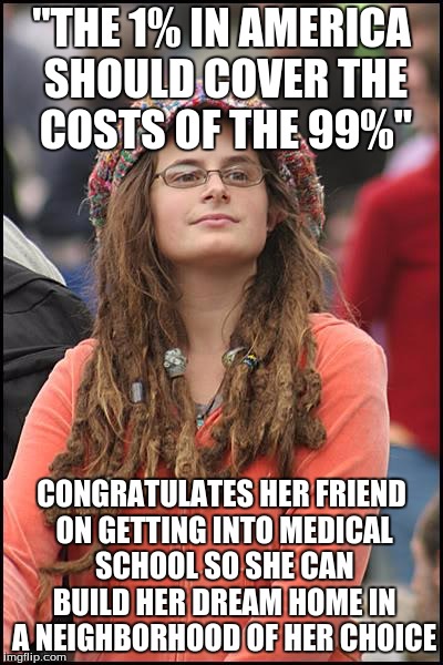 You forgot who's included in that Elite 1%... | "THE 1% IN AMERICA SHOULD COVER THE COSTS OF THE 99%"; CONGRATULATES HER FRIEND ON GETTING INTO MEDICAL SCHOOL SO SHE CAN BUILD HER DREAM HOME IN A NEIGHBORHOOD OF HER CHOICE | image tagged in memes,college liberal | made w/ Imgflip meme maker