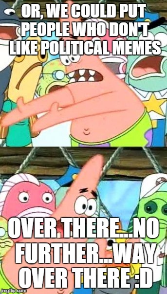 Put It Somewhere Else Patrick Meme | OR, WE COULD PUT PEOPLE WHO DON'T LIKE POLITICAL MEMES OVER THERE...NO FURTHER...WAY OVER THERE :D | image tagged in memes,put it somewhere else patrick | made w/ Imgflip meme maker