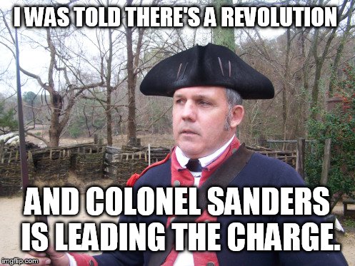 Go Bernie  | I WAS TOLD THERE'S A REVOLUTION; AND COLONEL SANDERS IS LEADING THE CHARGE. | image tagged in memes,funny,american revolution | made w/ Imgflip meme maker