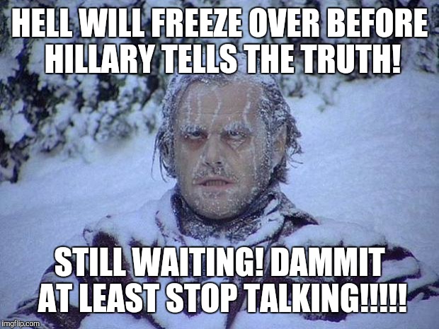 Jack Nicholson The Shining Snow Meme | HELL WILL FREEZE OVER BEFORE HILLARY TELLS THE TRUTH! STILL WAITING! DAMMIT AT LEAST STOP TALKING!!!!! | image tagged in memes,jack nicholson the shining snow | made w/ Imgflip meme maker