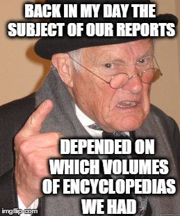 Back In My Day Meme | BACK IN MY DAY THE SUBJECT OF OUR REPORTS DEPENDED ON WHICH VOLUMES OF ENCYCLOPEDIAS WE HAD | image tagged in memes,back in my day | made w/ Imgflip meme maker
