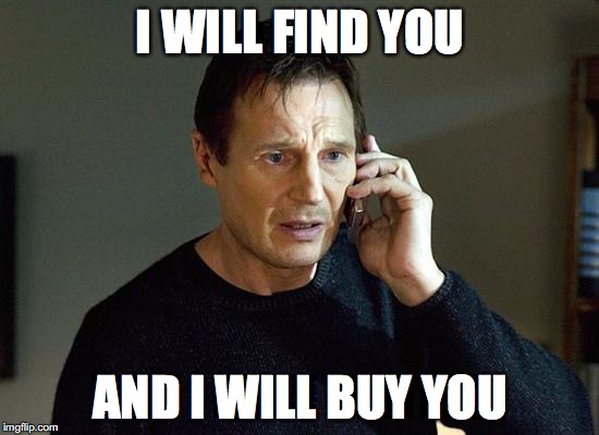 I Will Find You And I Will Kill You | I WILL FIND YOU; AND I WILL BUY YOU | image tagged in i will find you and i will kill you | made w/ Imgflip meme maker