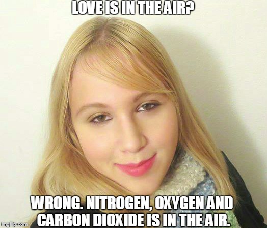 Valentine's Day When You're Single | LOVE IS IN THE AIR? WRONG. NITROGEN, OXYGEN AND CARBON DIOXIDE IS IN THE AIR. | image tagged in valentine's day,valentine forever alone,single,relationships,original meme,love | made w/ Imgflip meme maker