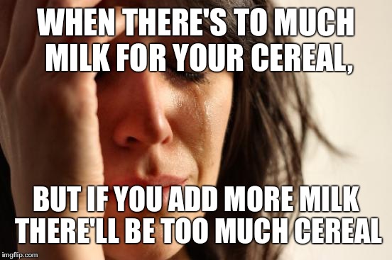 First World Problems Meme | WHEN THERE'S TO MUCH MILK FOR YOUR CEREAL, BUT IF YOU ADD MORE MILK THERE'LL BE TOO MUCH CEREAL | image tagged in memes,first world problems | made w/ Imgflip meme maker