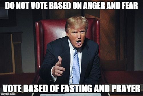Donald Trump You're Fired | DO NOT VOTE BASED ON ANGER AND FEAR; VOTE BASED OF FASTING AND PRAYER | image tagged in donald trump you're fired | made w/ Imgflip meme maker