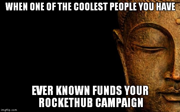 Buddha - Quotes | WHEN ONE OF THE COOLEST PEOPLE YOU HAVE; EVER KNOWN FUNDS YOUR ROCKETHUB CAMPAIGN | image tagged in buddha - quotes | made w/ Imgflip meme maker