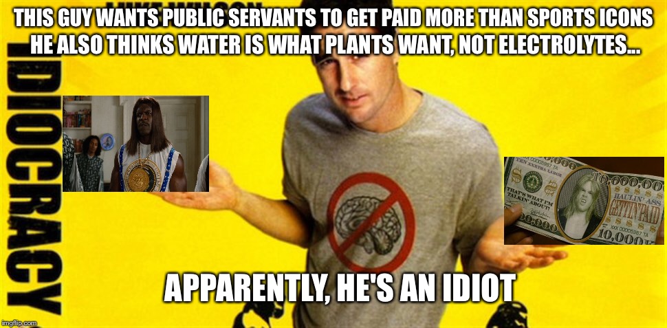 excessive Capitalism vs. a Small amount of reason..... | HE ALSO THINKS WATER IS WHAT PLANTS WANT, NOT ELECTROLYTES... THIS GUY WANTS PUBLIC SERVANTS TO GET PAID MORE THAN SPORTS ICONS; APPARENTLY, HE'S AN IDIOT | image tagged in memes,because capitalism,funny,first world problems,idiocracy | made w/ Imgflip meme maker