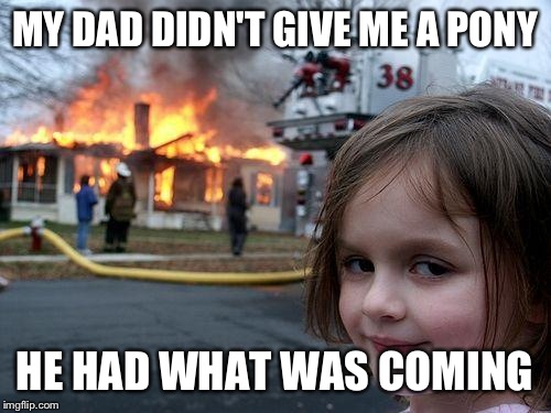 Disaster Girl | MY DAD DIDN'T GIVE ME A PONY; HE HAD WHAT WAS COMING | image tagged in memes,disaster girl | made w/ Imgflip meme maker