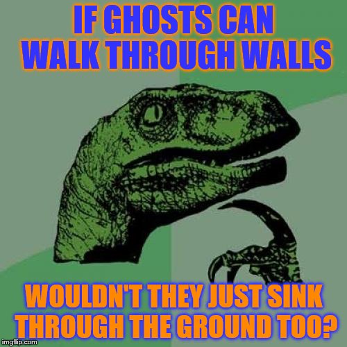 Just Thinking... | IF GHOSTS CAN WALK THROUGH WALLS; WOULDN'T THEY JUST SINK THROUGH THE GROUND TOO? | image tagged in memes,philosoraptor | made w/ Imgflip meme maker