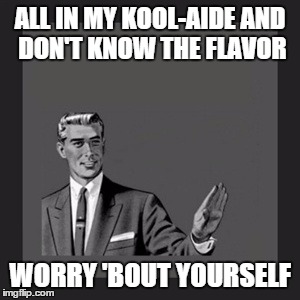 Kill Yourself Guy Meme | ALL IN MY KOOL-AIDE
AND DON'T KNOW THE FLAVOR; WORRY 'BOUT YOURSELF | image tagged in memes,kill yourself guy | made w/ Imgflip meme maker