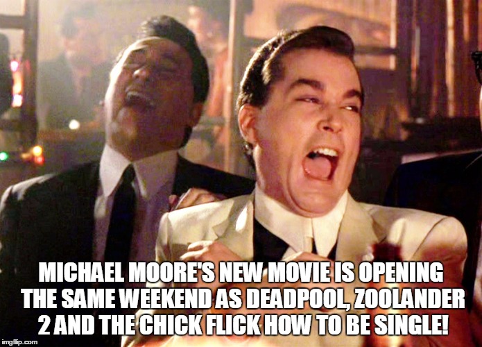 Good Fellas Hilarious Meme | MICHAEL MOORE'S NEW MOVIE IS OPENING THE SAME WEEKEND AS DEADPOOL, ZOOLANDER 2 AND THE CHICK FLICK HOW TO BE SINGLE! | image tagged in memes,good fellas hilarious | made w/ Imgflip meme maker