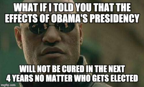 Matrix Morpheus | WHAT IF I TOLD YOU THAT THE EFFECTS OF OBAMA'S PRESIDENCY; WILL NOT BE CURED IN THE NEXT 4 YEARS NO MATTER WHO GETS ELECTED | image tagged in memes,matrix morpheus | made w/ Imgflip meme maker