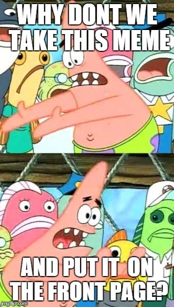 Put It Somewhere Else Patrick Meme | WHY DONT WE TAKE THIS MEME AND PUT IT  ON THE FRONT PAGE? | image tagged in memes,put it somewhere else patrick | made w/ Imgflip meme maker