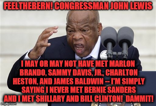 John Lewis | FEELTHEBERN! CONGRESSMAN JOHN LEWIS; I MAY OR MAY NOT HAVE MET MARLON BRANDO, SAMMY DAVIS, JR., CHARLTON HESTON, AND JAMES BALDWIN -- I'M SIMPLY SAYING I NEVER MET BERNIE SANDERS AND I MET $HILLARY AND BILL CLINTON!  DAMMIT! | image tagged in the unartful smear | made w/ Imgflip meme maker