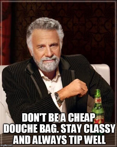 The Most Interesting Man In The World Meme | DON'T BE A CHEAP DOUCHE BAG. STAY CLASSY AND ALWAYS TIP WELL | image tagged in memes,the most interesting man in the world | made w/ Imgflip meme maker