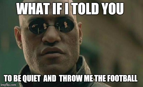 Matrix Morpheus | WHAT IF I TOLD YOU; TO BE QUIET  AND  THROW ME THE FOOTBALL | image tagged in memes,matrix morpheus | made w/ Imgflip meme maker