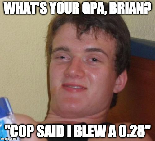 10 Guy | WHAT'S YOUR GPA, BRIAN? "COP SAID I BLEW A 0.28" | image tagged in memes,10 guy | made w/ Imgflip meme maker