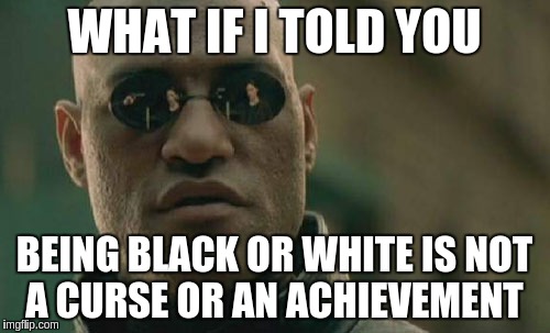 Matrix Morpheus Meme | WHAT IF I TOLD YOU; BEING BLACK OR WHITE IS NOT A CURSE OR AN ACHIEVEMENT | image tagged in memes,matrix morpheus | made w/ Imgflip meme maker
