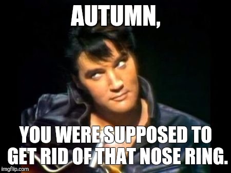Elvis chastising  | AUTUMN, YOU WERE SUPPOSED TO GET RID OF THAT NOSE RING. | image tagged in elvis chastising | made w/ Imgflip meme maker