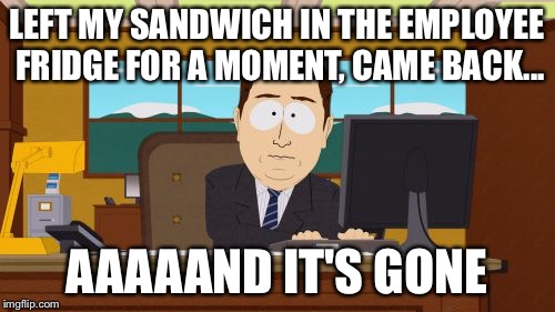 One of my coworkers must be both a ninja and an asshole. | LEFT MY SANDWICH IN THE EMPLOYEE FRIDGE FOR A MOMENT, CAME BACK... AAAAAND IT'S GONE | image tagged in memes,aaaaand its gone | made w/ Imgflip meme maker