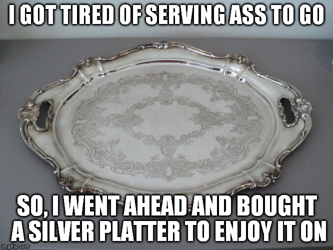 The lowest 10 percent wage with one of the highest earnings (commission) among economists, I bank on how much ass I serve up. | I GOT TIRED OF SERVING ASS TO GO; SO, I WENT AHEAD AND BOUGHT A SILVER PLATTER TO ENJOY IT ON | image tagged in that silver platter to serve ass on,memes,funny,argument,stupid people | made w/ Imgflip meme maker