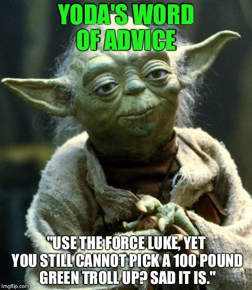 Star Wars Yoda Meme | YODA'S WORD OF ADVICE; "USE THE FORCE LUKE, YET YOU STILL CANNOT PICK A 100 POUND GREEN TROLL UP? SAD IT IS." | image tagged in memes,star wars yoda | made w/ Imgflip meme maker