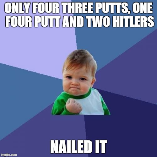 Success Kid Meme | ONLY FOUR THREE PUTTS, ONE FOUR PUTT AND TWO HITLERS; NAILED IT | image tagged in memes,success kid | made w/ Imgflip meme maker