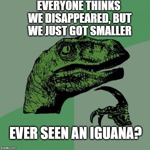 Philosoraptor | EVERYONE THINKS WE DISAPPEARED, BUT WE JUST GOT SMALLER; EVER SEEN AN IGUANA? | image tagged in memes,philosoraptor,funny memes | made w/ Imgflip meme maker