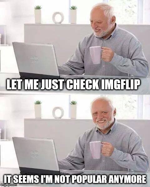 It seems the wave has crashed | LET ME JUST CHECK IMGFLIP; IT SEEMS I'M NOT POPULAR ANYMORE | image tagged in memes,hide the pain harold | made w/ Imgflip meme maker