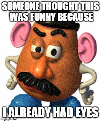 Why'd ya give me pink ears? Do I look like an Irish potato! | SOMEONE THOUGHT THIS WAS FUNNY BECAUSE; I ALREADY HAD EYES | image tagged in mr potato head,no hater tater,funny memes | made w/ Imgflip meme maker