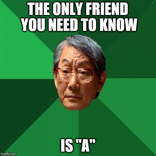 THE ONLY FRIEND YOU NEED TO KNOW IS "A" | made w/ Imgflip meme maker