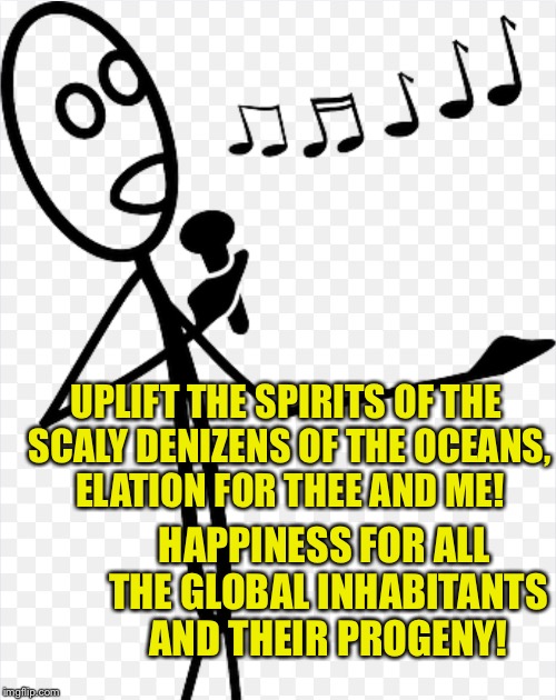 HAPPINESS FOR ALL THE GLOBAL INHABITANTS AND THEIR PROGENY! UPLIFT THE SPIRITS OF THE SCALY DENIZENS OF THE OCEANS, ELATION FOR THEE AND ME! | image tagged in singing stick figure | made w/ Imgflip meme maker