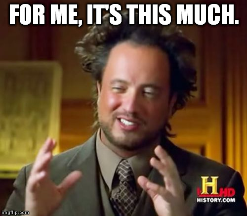 Ancient Aliens Meme | FOR ME, IT'S THIS MUCH. | image tagged in memes,ancient aliens | made w/ Imgflip meme maker