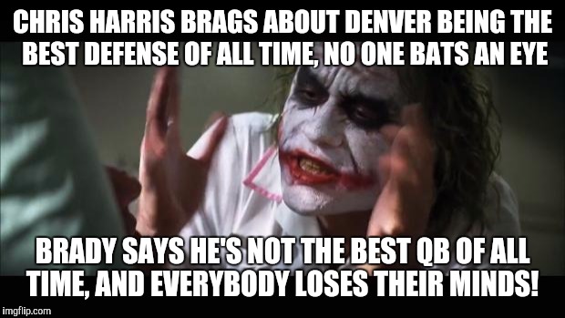 And everybody loses their minds | CHRIS HARRIS BRAGS ABOUT DENVER BEING THE BEST DEFENSE OF ALL TIME, NO ONE BATS AN EYE; BRADY SAYS HE'S NOT THE BEST QB OF ALL TIME, AND EVERYBODY LOSES THEIR MINDS! | image tagged in memes,and everybody loses their minds | made w/ Imgflip meme maker