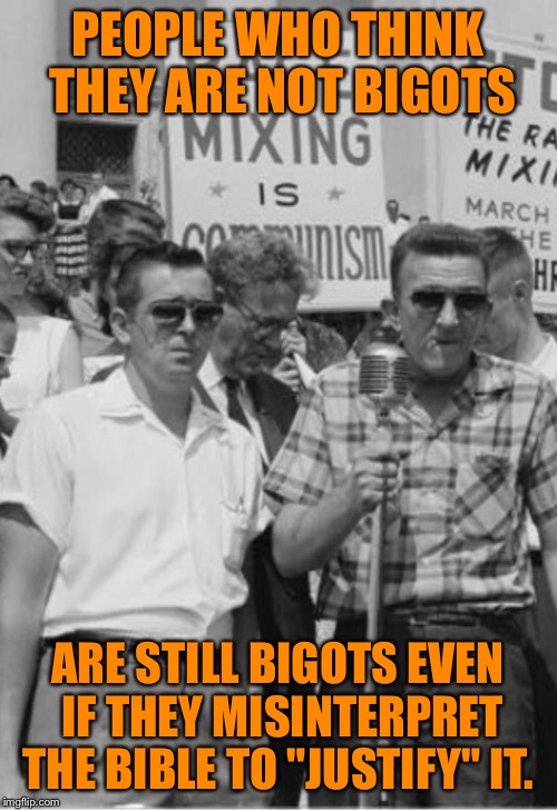 60's Racists | PEOPLE WHO THINK THEY ARE NOT BIGOTS ARE STILL BIGOTS EVEN IF THEY MISINTERPRET THE BIBLE TO "JUSTIFY" IT. | image tagged in 60's racists | made w/ Imgflip meme maker