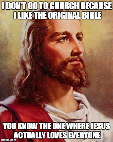 Jesus Loves Me | I DON'T GO TO CHURCH BECAUSE I LIKE THE ORIGINAL BIBLE; YOU KNOW THE ONE WHERE JESUS ACTUALLY LOVES EVERYONE | image tagged in jesus | made w/ Imgflip meme maker