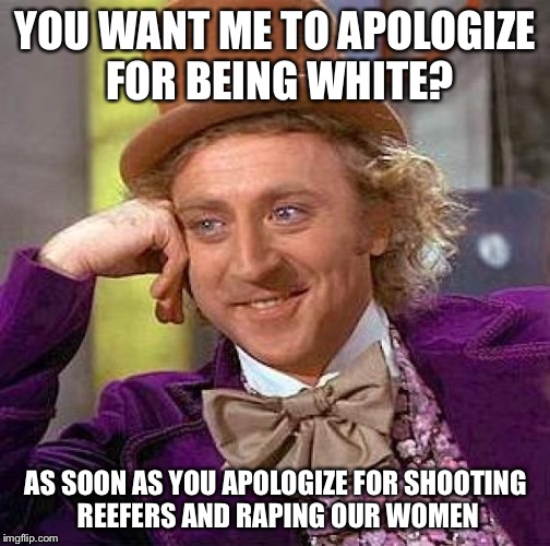 Creepy Condescending Wonka Meme | YOU WANT ME TO APOLOGIZE FOR BEING WHITE? AS SOON AS YOU APOLOGIZE FOR SHOOTING REEFERS AND RAPING OUR WOMEN | image tagged in memes,creepy condescending wonka | made w/ Imgflip meme maker
