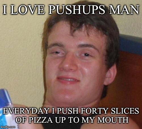 10 Guy Meme | I LOVE PUSHUPS MAN EVERYDAY I PUSH FORTY SLICES OF PIZZA UP TO MY MOUTH | image tagged in memes,10 guy | made w/ Imgflip meme maker