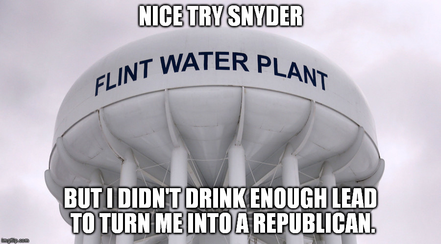 NICE TRY SNYDER; BUT I DIDN'T DRINK ENOUGH LEAD TO TURN ME INTO A REPUBLICAN. | image tagged in flint,water,crisis,lead poisoning | made w/ Imgflip meme maker