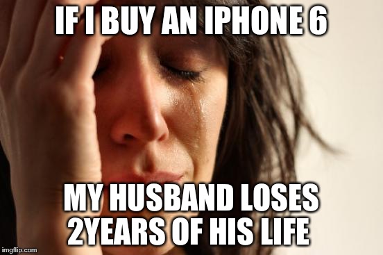First World Problems | IF I BUY AN IPHONE 6; MY HUSBAND LOSES 2YEARS OF HIS LIFE | image tagged in memes,first world problems | made w/ Imgflip meme maker