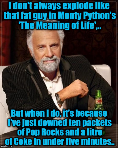 Pop Rocks and Coke, the opiate of the gaseous. | I don't always explode like that fat guy in Monty Python's 'The Meaning of Life',.. But when I do, it's because I've just downed ten packets | image tagged in memes,the most interesting man in the world,coca cola,pop rocks,funny,kid myths | made w/ Imgflip meme maker