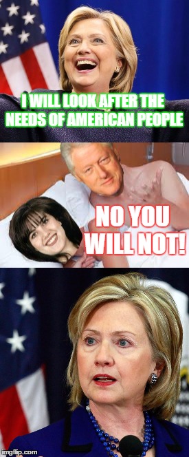 Hide the pain Hilary | I WILL LOOK AFTER THE NEEDS OF AMERICAN PEOPLE; NO YOU WILL NOT! | image tagged in memes,hilary clinton,bill clinton,monica lewinsky,usa needs you | made w/ Imgflip meme maker