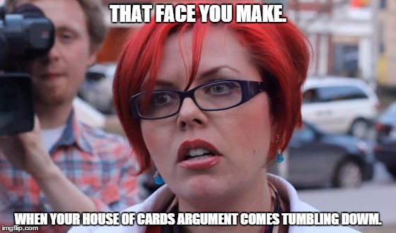 Big Red. | THAT FACE YOU MAKE. WHEN YOUR HOUSE OF CARDS ARGUMENT COMES TUMBLING DOWM. | image tagged in angry feminist | made w/ Imgflip meme maker