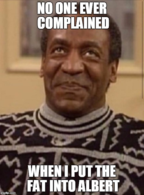 Bill cosby |  NO ONE EVER COMPLAINED; WHEN I PUT THE FAT INTO ALBERT | image tagged in bill cosby,fat albert | made w/ Imgflip meme maker